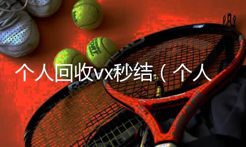个人回收vx秒回收微信号结（个人回收vx秒结账）