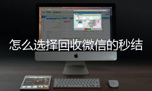怎么选择回收微信的收购微信号秒结账秒结平台（高价回收微信秒结平台）